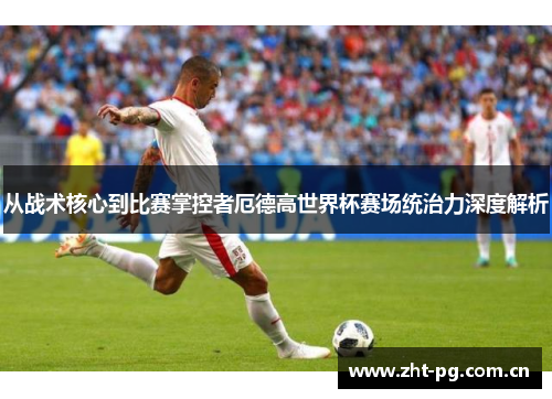 从战术核心到比赛掌控者厄德高世界杯赛场统治力深度解析